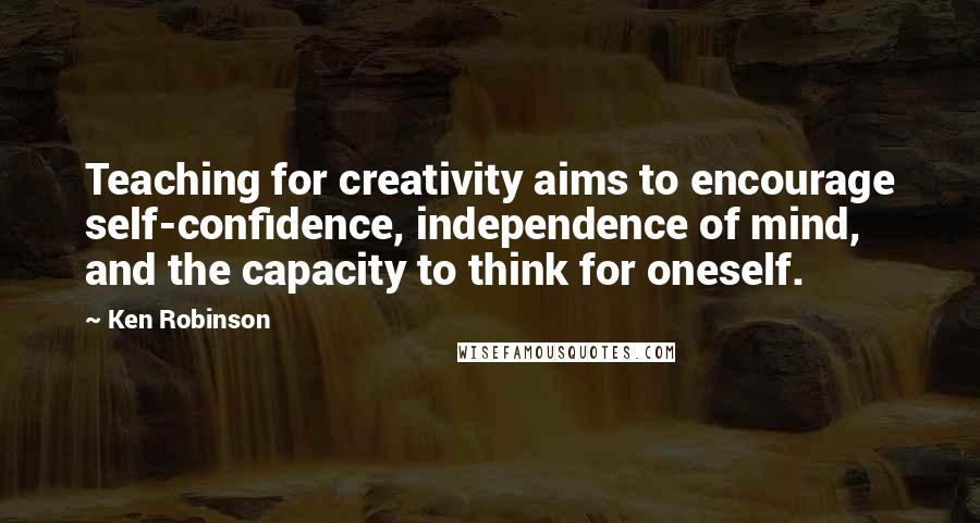 Ken Robinson Quotes: Teaching for creativity aims to encourage self-confidence, independence of mind, and the capacity to think for oneself.