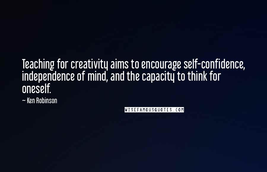 Ken Robinson Quotes: Teaching for creativity aims to encourage self-confidence, independence of mind, and the capacity to think for oneself.