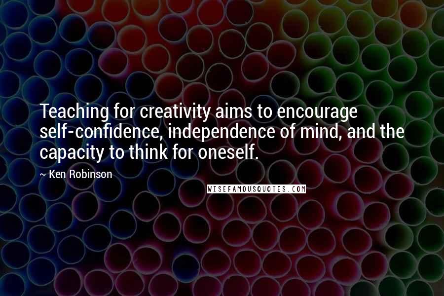 Ken Robinson Quotes: Teaching for creativity aims to encourage self-confidence, independence of mind, and the capacity to think for oneself.