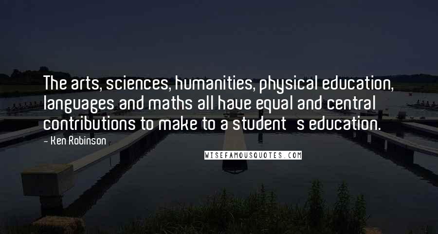 Ken Robinson Quotes: The arts, sciences, humanities, physical education, languages and maths all have equal and central contributions to make to a student's education.