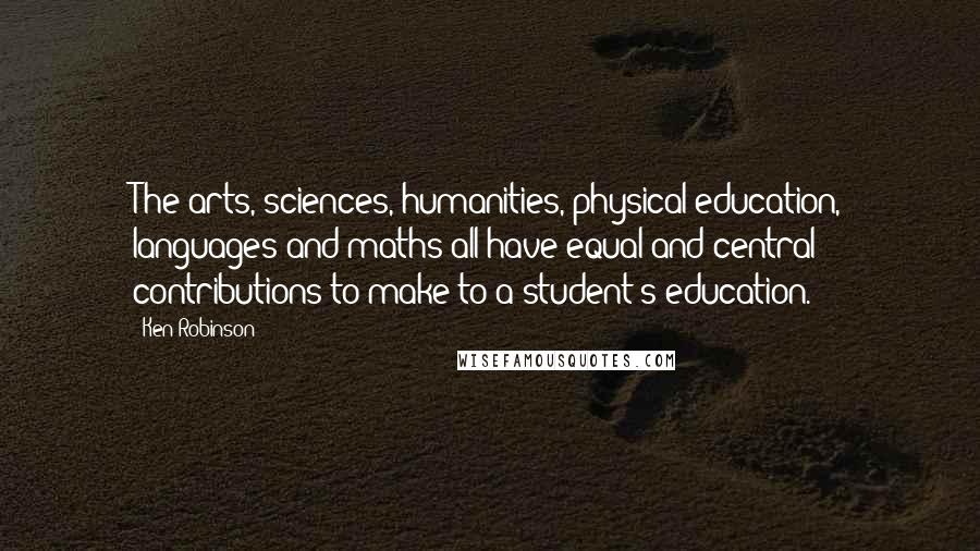 Ken Robinson Quotes: The arts, sciences, humanities, physical education, languages and maths all have equal and central contributions to make to a student's education.