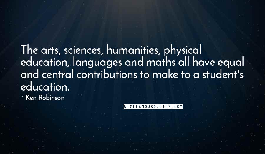 Ken Robinson Quotes: The arts, sciences, humanities, physical education, languages and maths all have equal and central contributions to make to a student's education.