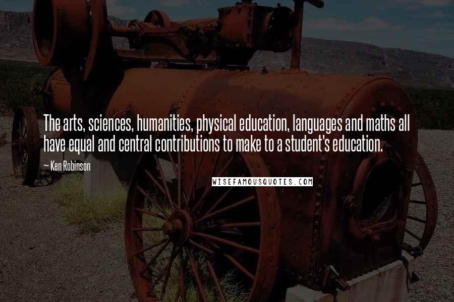 Ken Robinson Quotes: The arts, sciences, humanities, physical education, languages and maths all have equal and central contributions to make to a student's education.