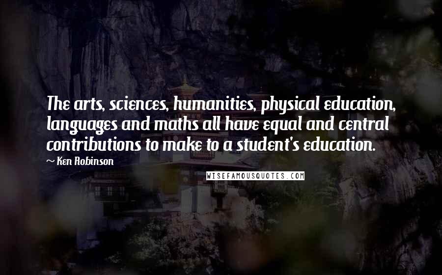 Ken Robinson Quotes: The arts, sciences, humanities, physical education, languages and maths all have equal and central contributions to make to a student's education.