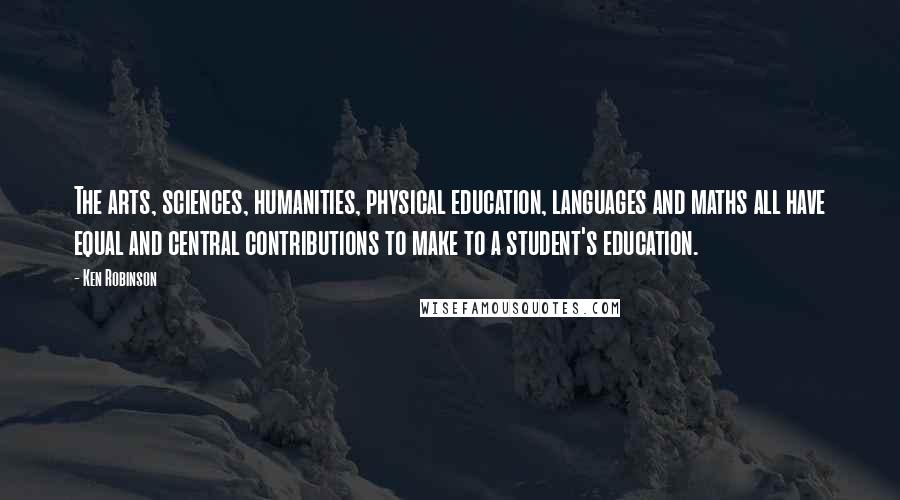 Ken Robinson Quotes: The arts, sciences, humanities, physical education, languages and maths all have equal and central contributions to make to a student's education.