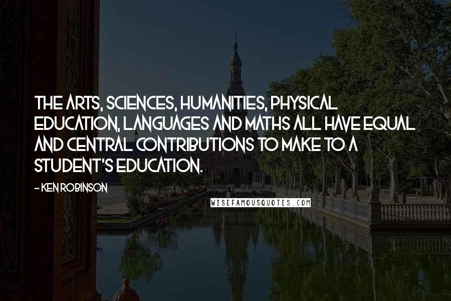 Ken Robinson Quotes: The arts, sciences, humanities, physical education, languages and maths all have equal and central contributions to make to a student's education.
