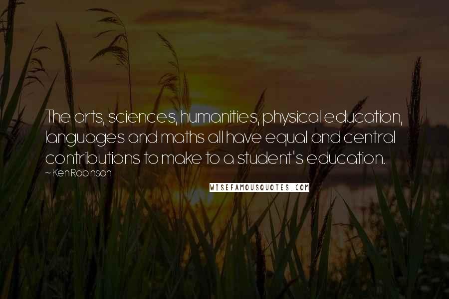 Ken Robinson Quotes: The arts, sciences, humanities, physical education, languages and maths all have equal and central contributions to make to a student's education.