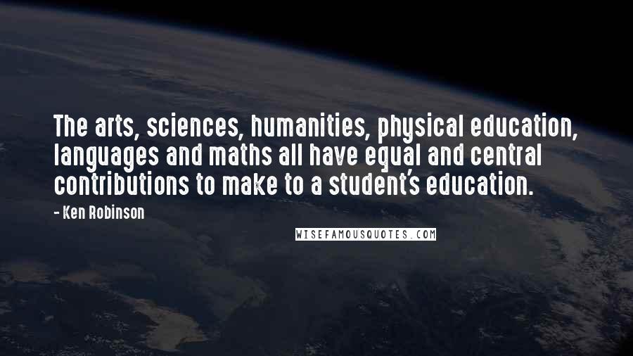 Ken Robinson Quotes: The arts, sciences, humanities, physical education, languages and maths all have equal and central contributions to make to a student's education.