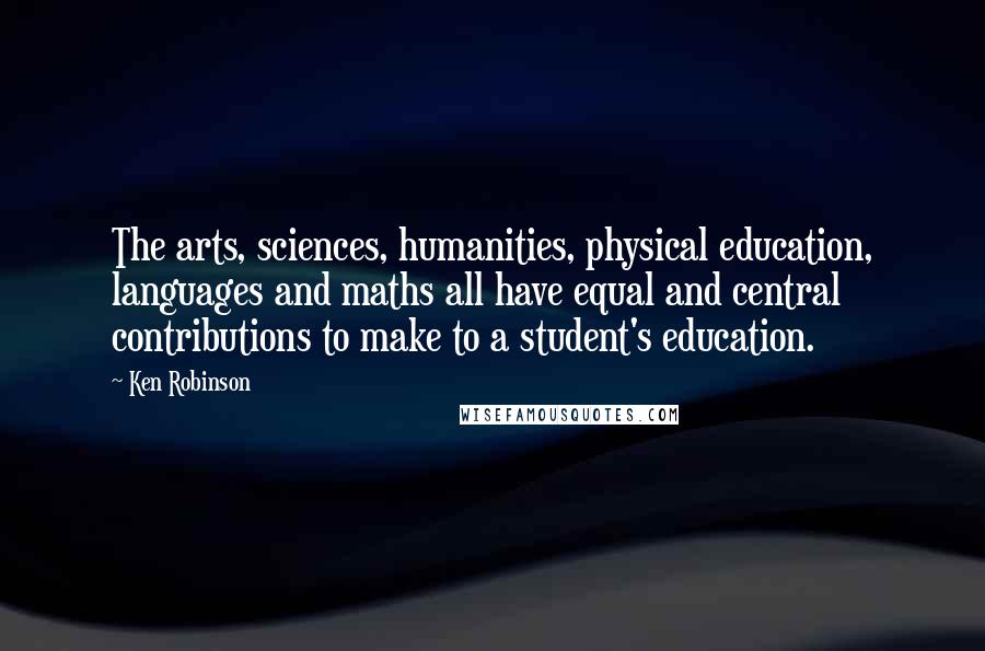 Ken Robinson Quotes: The arts, sciences, humanities, physical education, languages and maths all have equal and central contributions to make to a student's education.