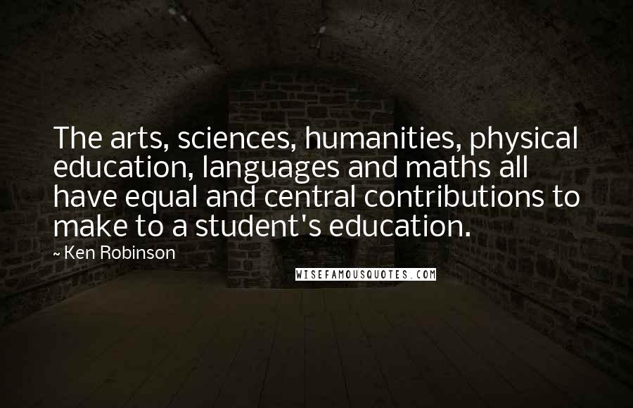 Ken Robinson Quotes: The arts, sciences, humanities, physical education, languages and maths all have equal and central contributions to make to a student's education.