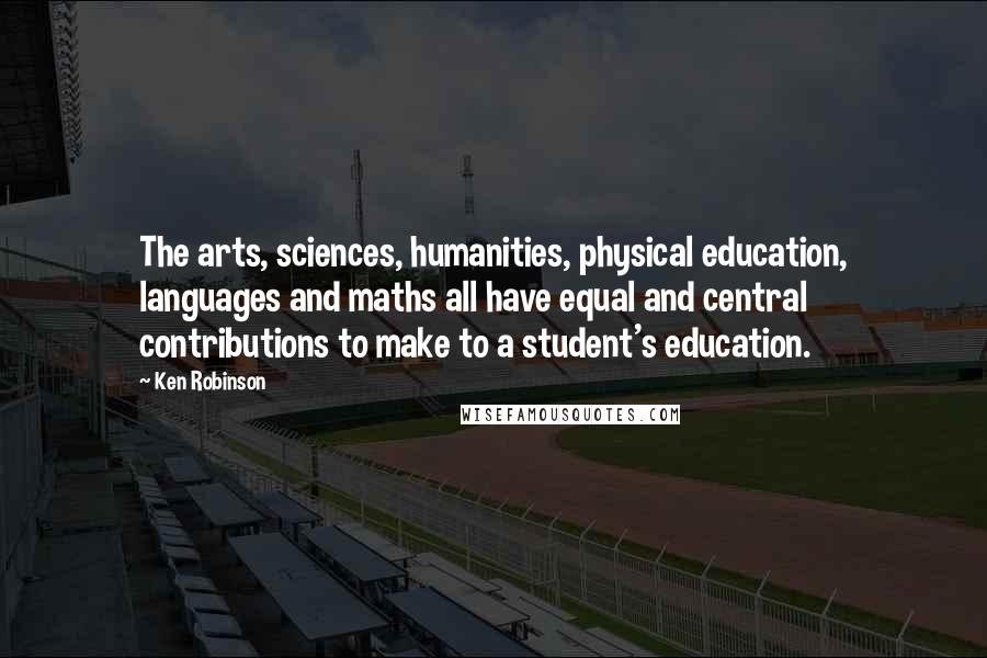 Ken Robinson Quotes: The arts, sciences, humanities, physical education, languages and maths all have equal and central contributions to make to a student's education.