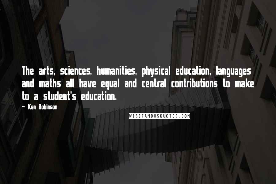 Ken Robinson Quotes: The arts, sciences, humanities, physical education, languages and maths all have equal and central contributions to make to a student's education.