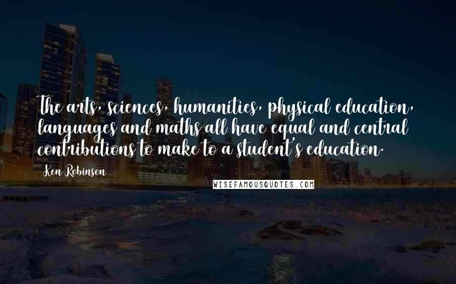 Ken Robinson Quotes: The arts, sciences, humanities, physical education, languages and maths all have equal and central contributions to make to a student's education.