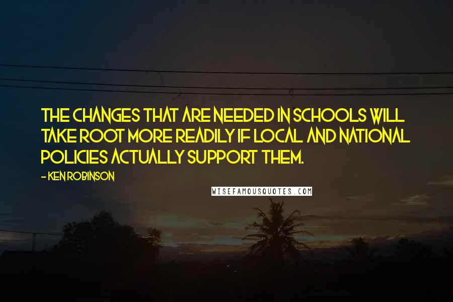 Ken Robinson Quotes: The changes that are needed in schools will take root more readily if local and national policies actually support them.