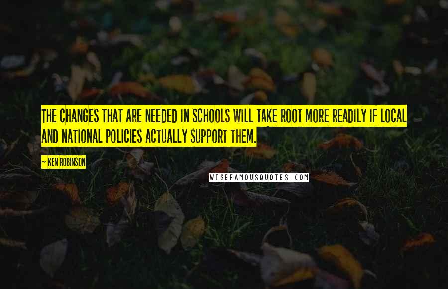 Ken Robinson Quotes: The changes that are needed in schools will take root more readily if local and national policies actually support them.