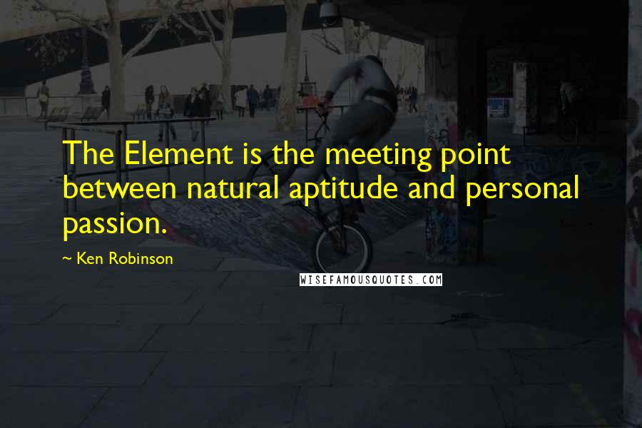 Ken Robinson Quotes: The Element is the meeting point between natural aptitude and personal passion.