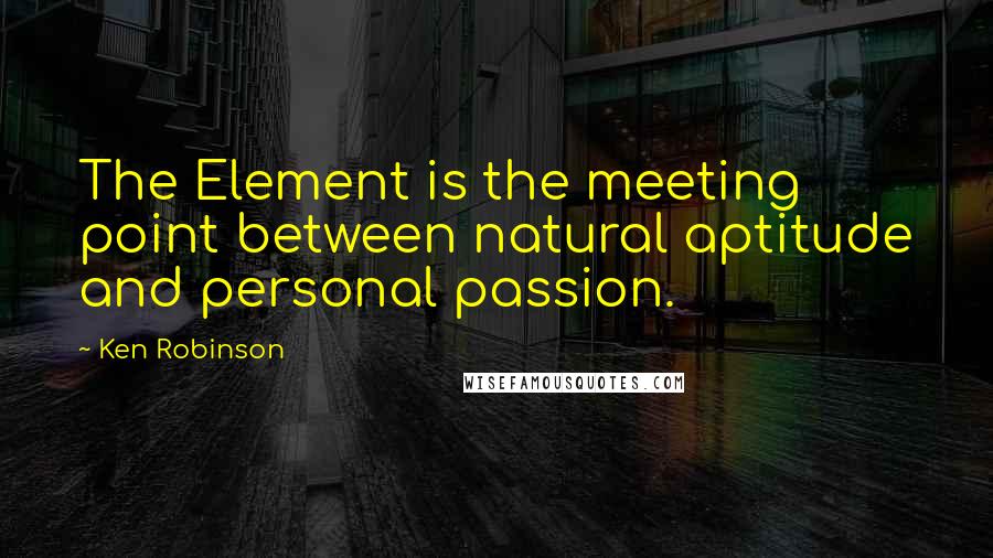 Ken Robinson Quotes: The Element is the meeting point between natural aptitude and personal passion.