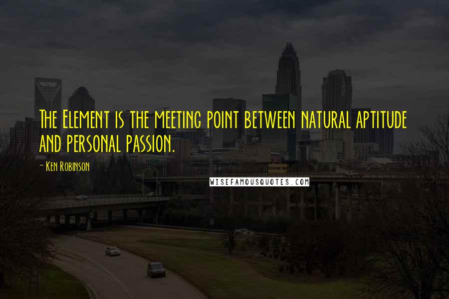 Ken Robinson Quotes: The Element is the meeting point between natural aptitude and personal passion.