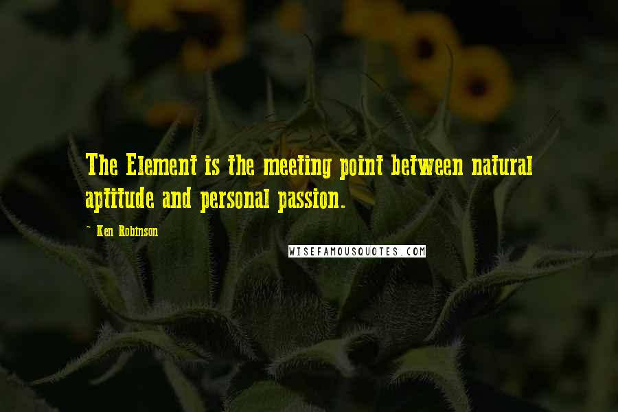 Ken Robinson Quotes: The Element is the meeting point between natural aptitude and personal passion.