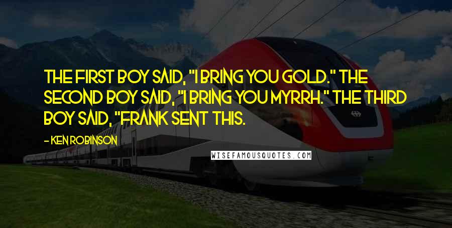 Ken Robinson Quotes: The first boy said, "I bring you gold." The second boy said, "I bring you myrrh." The third boy said, "Frank sent this.