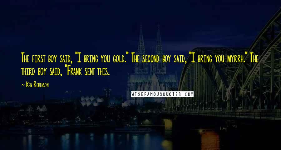 Ken Robinson Quotes: The first boy said, "I bring you gold." The second boy said, "I bring you myrrh." The third boy said, "Frank sent this.