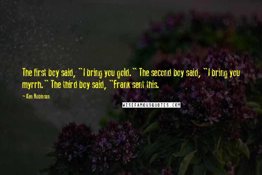 Ken Robinson Quotes: The first boy said, "I bring you gold." The second boy said, "I bring you myrrh." The third boy said, "Frank sent this.