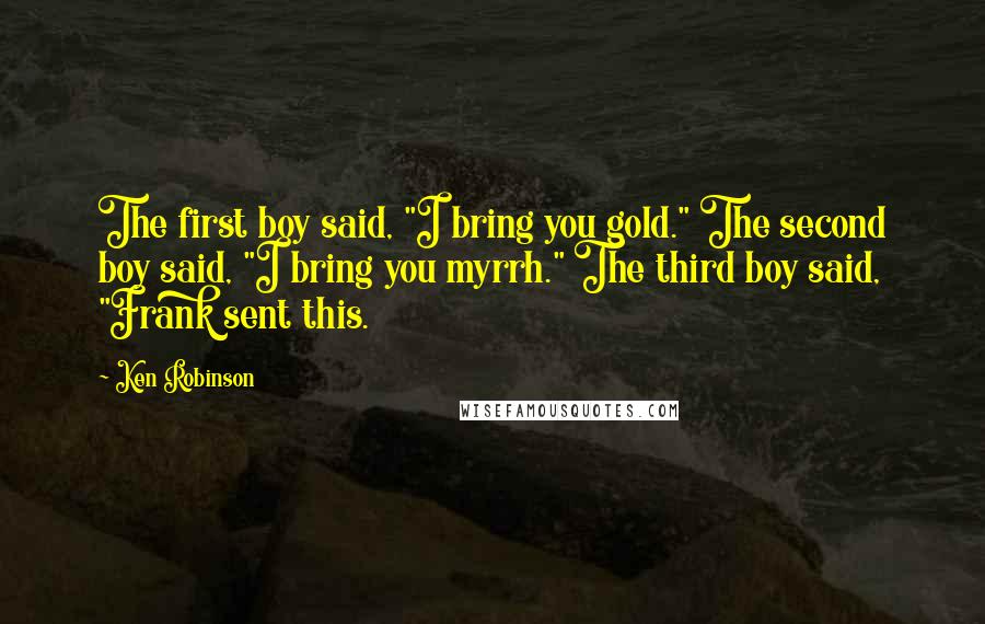 Ken Robinson Quotes: The first boy said, "I bring you gold." The second boy said, "I bring you myrrh." The third boy said, "Frank sent this.