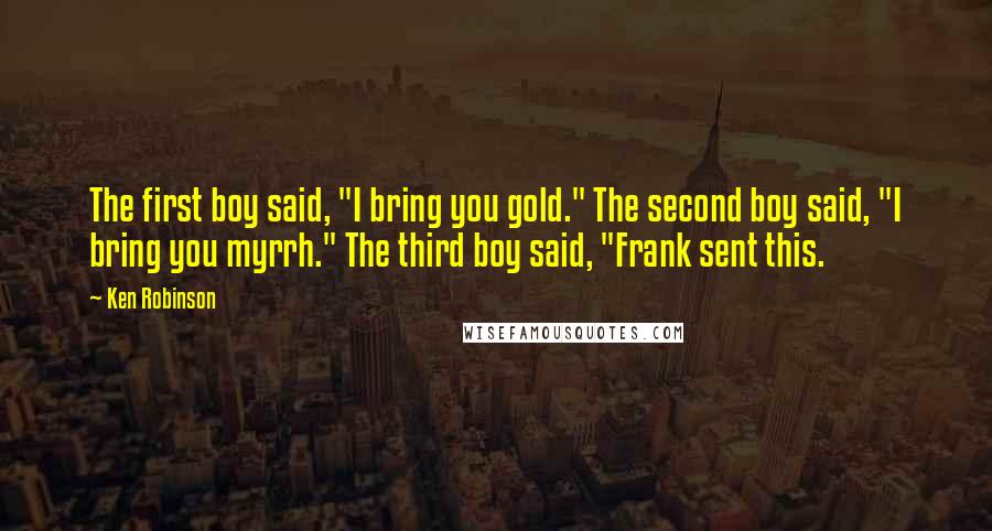 Ken Robinson Quotes: The first boy said, "I bring you gold." The second boy said, "I bring you myrrh." The third boy said, "Frank sent this.