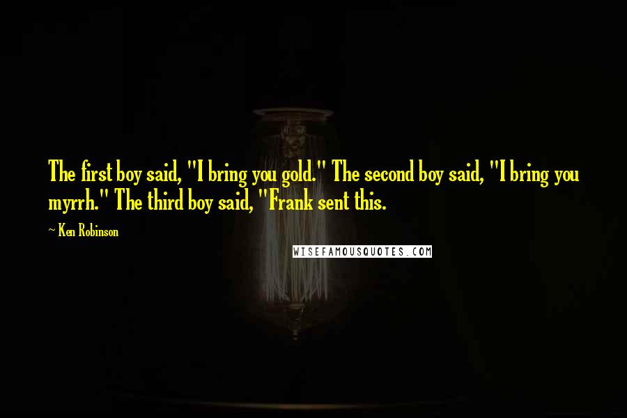 Ken Robinson Quotes: The first boy said, "I bring you gold." The second boy said, "I bring you myrrh." The third boy said, "Frank sent this.