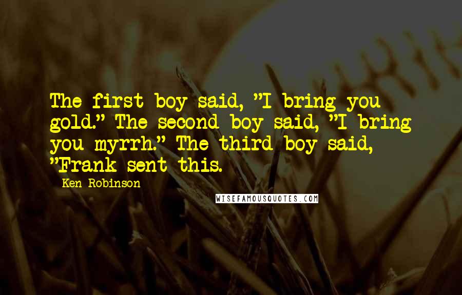 Ken Robinson Quotes: The first boy said, "I bring you gold." The second boy said, "I bring you myrrh." The third boy said, "Frank sent this.