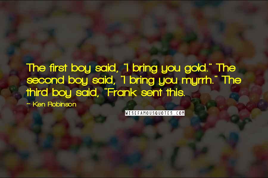 Ken Robinson Quotes: The first boy said, "I bring you gold." The second boy said, "I bring you myrrh." The third boy said, "Frank sent this.
