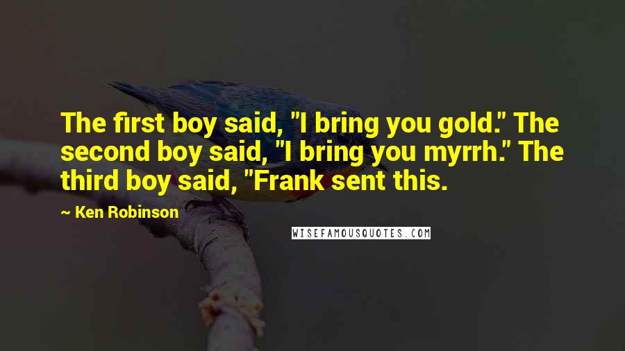 Ken Robinson Quotes: The first boy said, "I bring you gold." The second boy said, "I bring you myrrh." The third boy said, "Frank sent this.