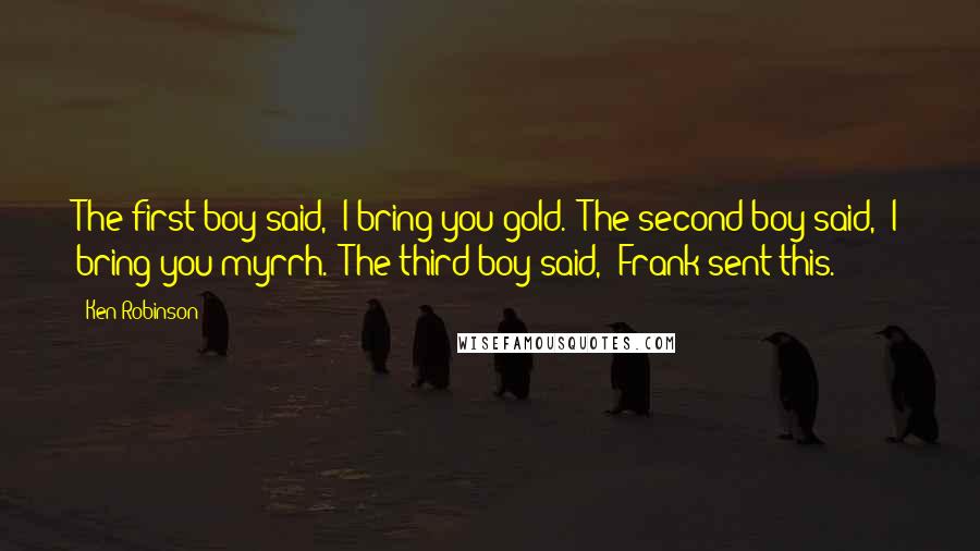 Ken Robinson Quotes: The first boy said, "I bring you gold." The second boy said, "I bring you myrrh." The third boy said, "Frank sent this.