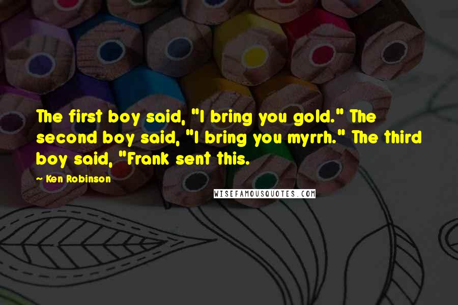 Ken Robinson Quotes: The first boy said, "I bring you gold." The second boy said, "I bring you myrrh." The third boy said, "Frank sent this.