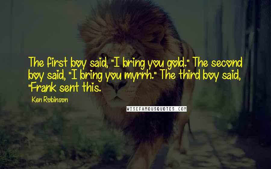 Ken Robinson Quotes: The first boy said, "I bring you gold." The second boy said, "I bring you myrrh." The third boy said, "Frank sent this.