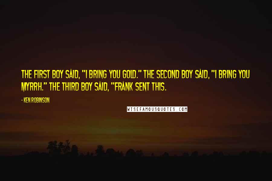 Ken Robinson Quotes: The first boy said, "I bring you gold." The second boy said, "I bring you myrrh." The third boy said, "Frank sent this.