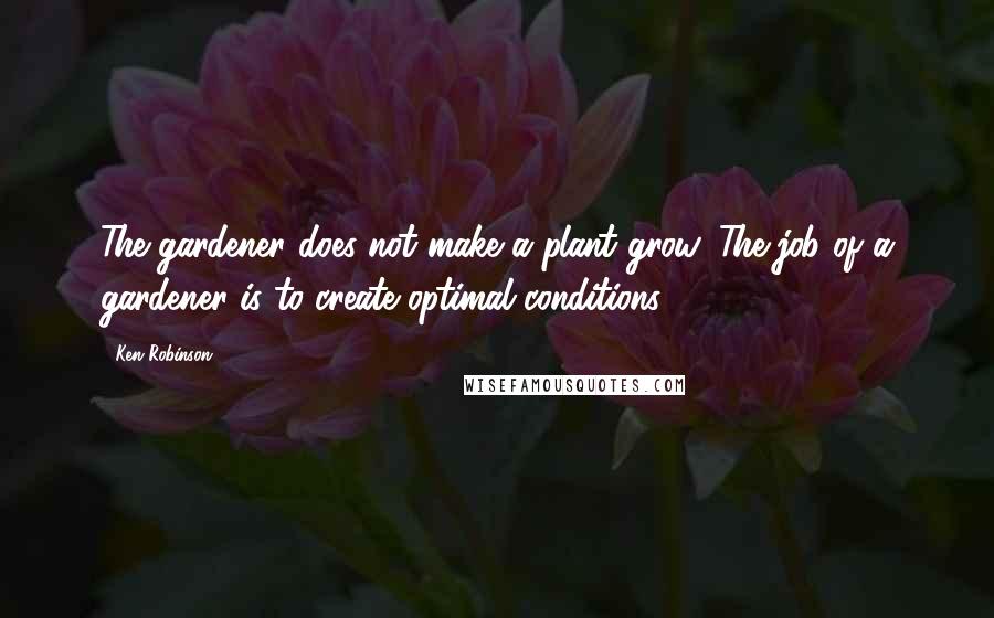 Ken Robinson Quotes: The gardener does not make a plant grow. The job of a gardener is to create optimal conditions.