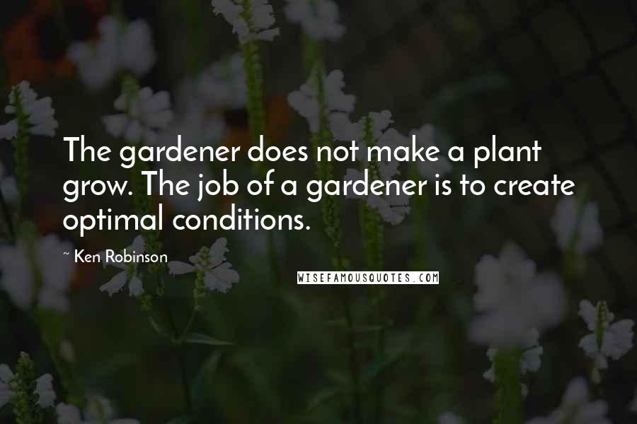 Ken Robinson Quotes: The gardener does not make a plant grow. The job of a gardener is to create optimal conditions.