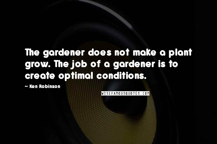 Ken Robinson Quotes: The gardener does not make a plant grow. The job of a gardener is to create optimal conditions.