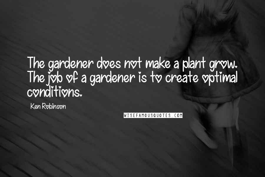 Ken Robinson Quotes: The gardener does not make a plant grow. The job of a gardener is to create optimal conditions.