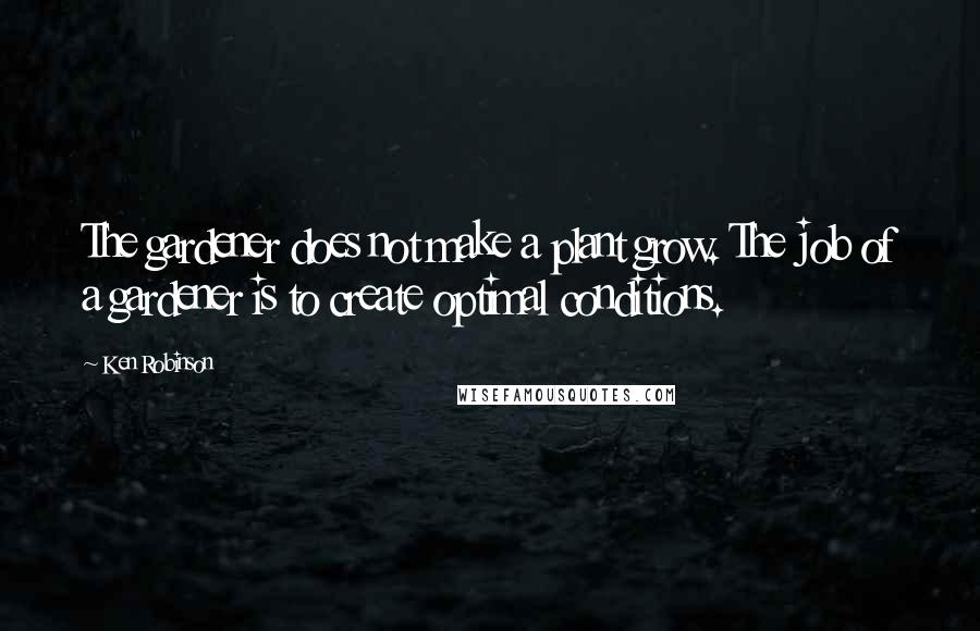 Ken Robinson Quotes: The gardener does not make a plant grow. The job of a gardener is to create optimal conditions.