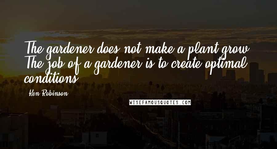 Ken Robinson Quotes: The gardener does not make a plant grow. The job of a gardener is to create optimal conditions.