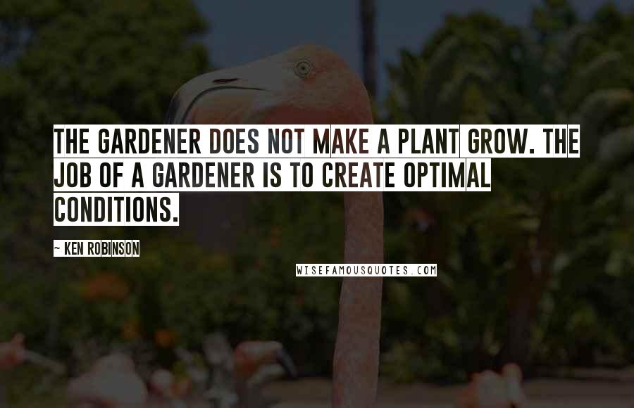 Ken Robinson Quotes: The gardener does not make a plant grow. The job of a gardener is to create optimal conditions.