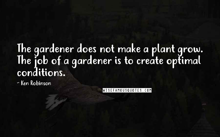 Ken Robinson Quotes: The gardener does not make a plant grow. The job of a gardener is to create optimal conditions.