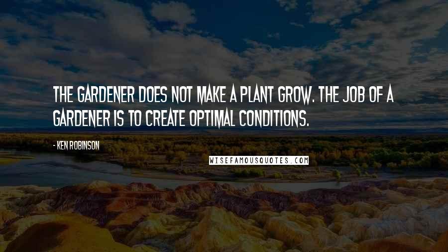 Ken Robinson Quotes: The gardener does not make a plant grow. The job of a gardener is to create optimal conditions.