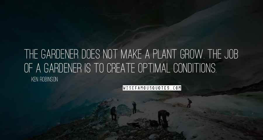 Ken Robinson Quotes: The gardener does not make a plant grow. The job of a gardener is to create optimal conditions.
