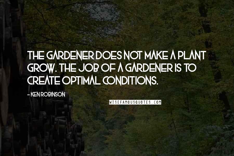 Ken Robinson Quotes: The gardener does not make a plant grow. The job of a gardener is to create optimal conditions.