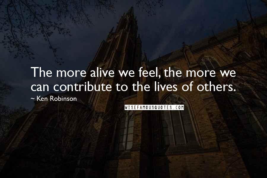 Ken Robinson Quotes: The more alive we feel, the more we can contribute to the lives of others.