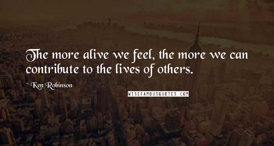 Ken Robinson Quotes: The more alive we feel, the more we can contribute to the lives of others.