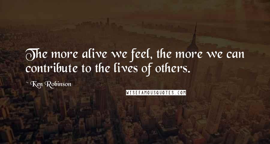 Ken Robinson Quotes: The more alive we feel, the more we can contribute to the lives of others.